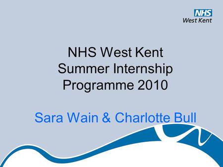 NHS West Kent Summer Internship Programme 2010 Sara Wain & Charlotte Bull.