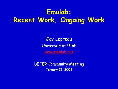 Emulab: Recent Work, Ongoing Work Jay Lepreau University of Utah www.emulab.net DETER Community Meeting January 31, 2006.