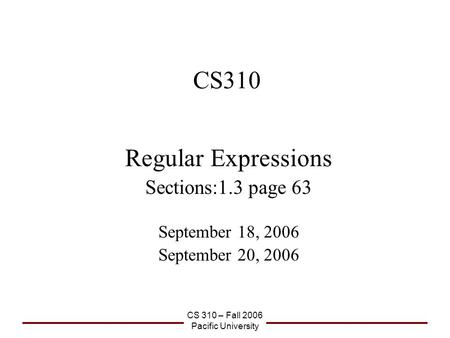 CS 310 – Fall 2006 Pacific University CS310 Regular Expressions Sections:1.3 page 63 September 18, 2006 September 20, 2006.