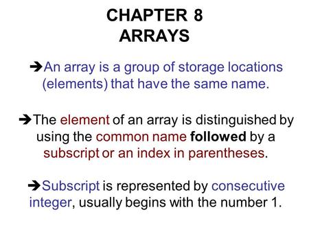 CHAPTER 8 ARRAYS  An array is a group of storage locations (elements) that have the same name.  The element of an array is distinguished by using the.