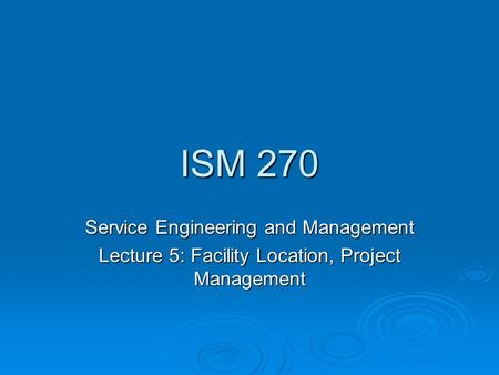 ISM 270 Service Engineering and Management Lecture 5: Facility Location, Project Management.