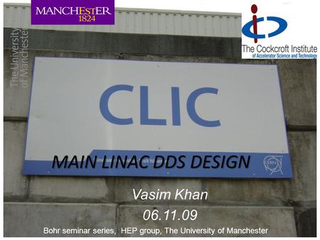 MAIN LINAC DDS DESIGN Vasim Khan 06.11.09 Bohr seminar series, HEP group, The University of Manchester.