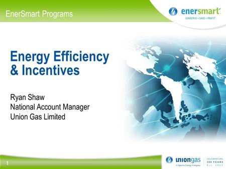 Energy Efficiency & Incentives Ryan Shaw National Account Manager Union Gas Limited 1 EnerSmart Programs.