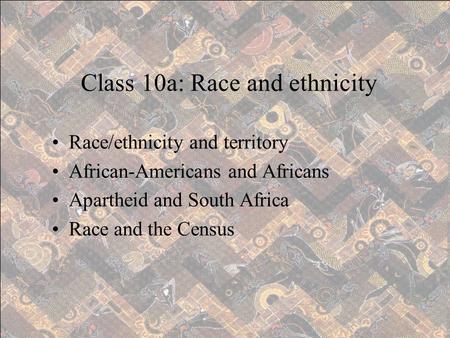 Race/ethnicity and territory African-Americans and Africans Apartheid and South Africa Race and the Census Class 10a: Race and ethnicity.