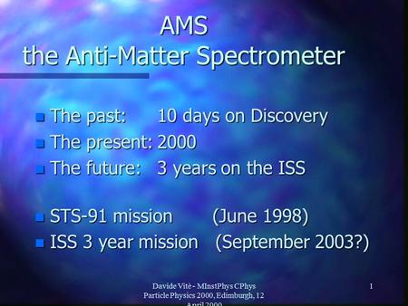 Davide Vitè - MInstPhys CPhys Particle Physics 2000, Edimburgh, 12 April 2000 1 AMS the Anti-Matter Spectrometer n The past:10 days on Discovery n The.