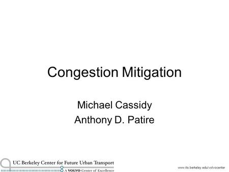 Www.its.berkeley.edu/volvocenter Congestion Mitigation Michael Cassidy Anthony D. Patire.