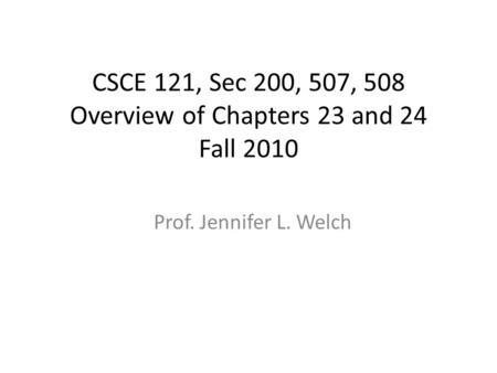 CSCE 121, Sec 200, 507, 508 Overview of Chapters 23 and 24 Fall 2010 Prof. Jennifer L. Welch.