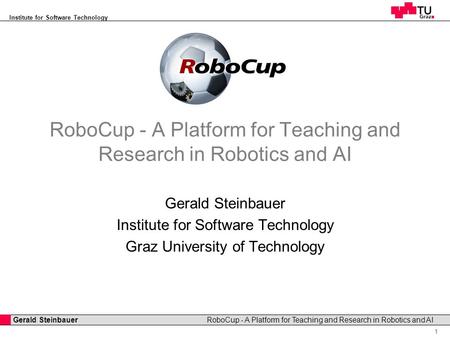 Gerald Steinbauer Institute for Software Technology 1 RoboCup - A Platform for Teaching and Research in Robotics and AI Gerald Steinbauer Institute for.
