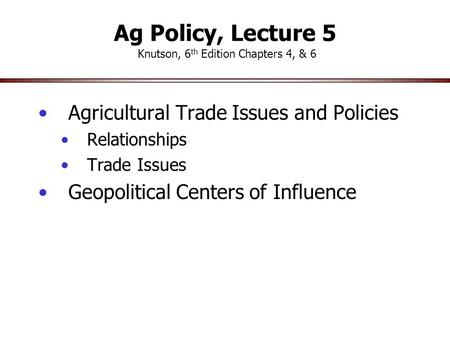 Ag Policy, Lecture 5 Knutson, 6 th Edition Chapters 4, & 6 Agricultural Trade Issues and Policies Relationships Trade Issues Geopolitical Centers of Influence.