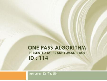 ONE PASS ALGORITHM PRESENTED BY: PRADHYUMAN RAOL ID : 114 Instructor: Dr T.Y. LIN.