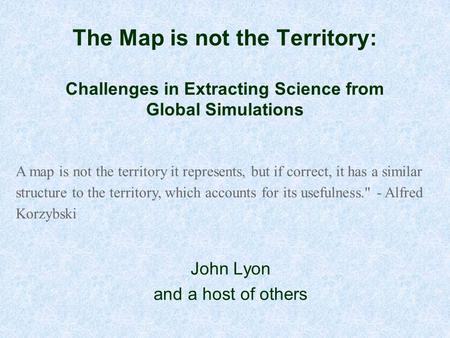 The Map is not the Territory: Challenges in Extracting Science from Global Simulations John Lyon and a host of others A map is not the territory it represents,