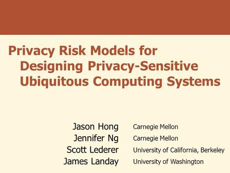 Privacy Risk Models for Designing Privacy-Sensitive Ubiquitous Computing Systems Jason Hong Carnegie Mellon Jennifer Ng Carnegie Mellon Scott Lederer University.
