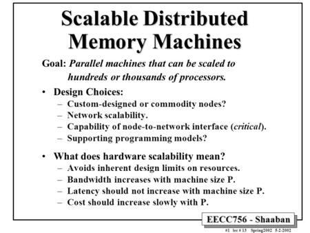 EECC756 - Shaaban #1 lec # 13 Spring2002 5-2-2002 Scalable Distributed Memory Machines Goal: Parallel machines that can be scaled to hundreds or thousands.