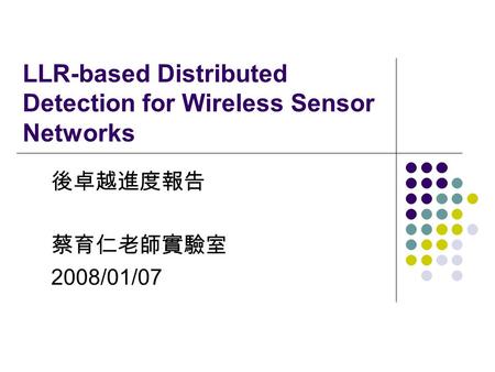 LLR-based Distributed Detection for Wireless Sensor Networks 後卓越進度報告 蔡育仁老師實驗室 2008/01/07.