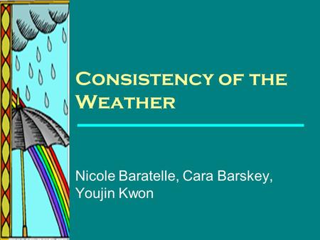 Consistency of the Weather Nicole Baratelle, Cara Barskey, Youjin Kwon.