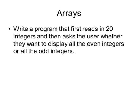 Arrays Write a program that first reads in 20 integers and then asks the user whether they want to display all the even integers or all the odd integers.
