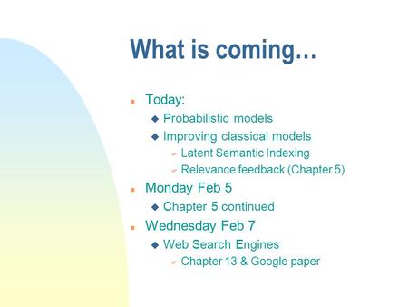 What is coming… n Today: u Probabilistic models u Improving classical models F Latent Semantic Indexing F Relevance feedback (Chapter 5) n Monday Feb 5.