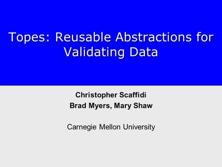 Topes: Reusable Abstractions for Validating Data Christopher Scaffidi Brad Myers, Mary Shaw Carnegie Mellon University.