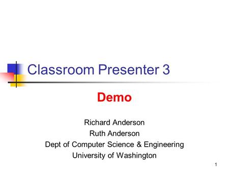 1 1 Classroom Presenter 3 Richard Anderson Ruth Anderson Dept of Computer Science & Engineering University of Washington Demo.