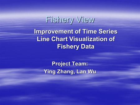 Fishery View Project Team: Ying Zhang, Lan Wu Improvement of Time Series Line Chart Visualization of Fishery Data.