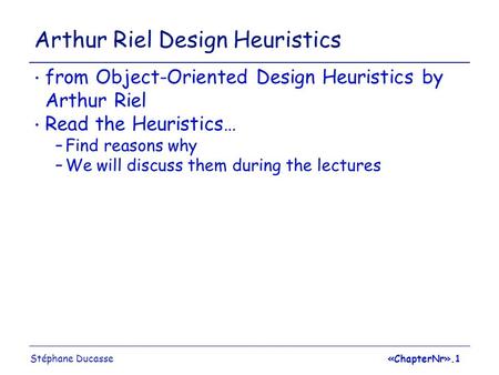 Stéphane Ducasse«ChapterNr».1 Arthur Riel Design Heuristics from Object-Oriented Design Heuristics by Arthur Riel Read the Heuristics… –Find reasons why.