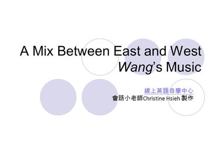 A Mix Between East and West Wang’s Music 線上英語自學中心 會話小老師 Christine Hsieh 製作.