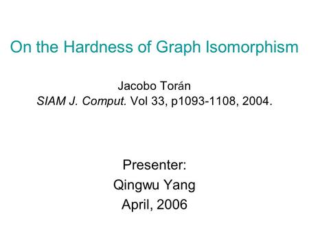 On the Hardness of Graph Isomorphism Jacobo Tor á n SIAM J. Comput. Vol 33, p1093-1108, 2004. Presenter: Qingwu Yang April, 2006.
