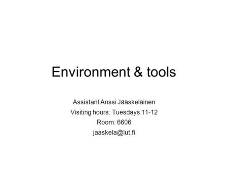 Environment & tools Assistant Anssi Jääskeläinen Visiting hours: Tuesdays 11-12 Room: 6606