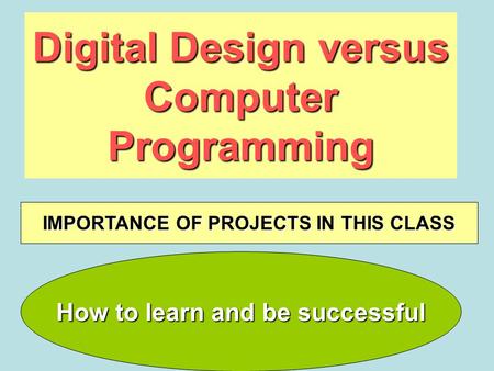Digital Design versus Computer Programming How to learn and be successful IMPORTANCE OF PROJECTS IN THIS CLASS.