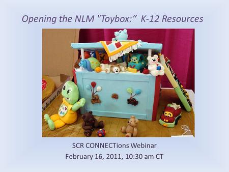 Opening the NLM Toybox:“ K-12 Resources SCR CONNECTions Webinar February 16, 2011, 10:30 am CT.