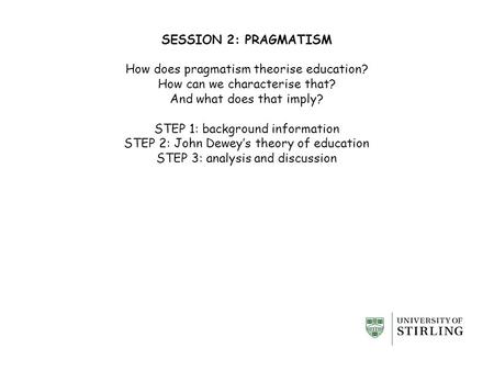 SESSION 2: PRAGMATISM How does pragmatism theorise education? How can we characterise that? And what does that imply? STEP 1: background information STEP.