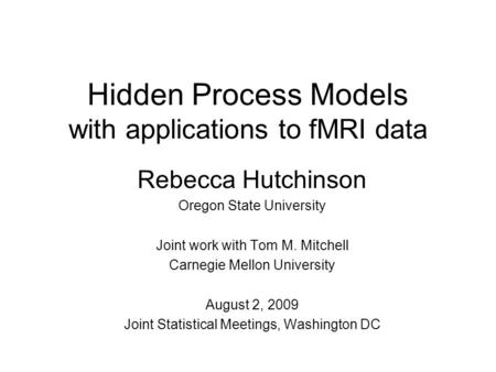 Hidden Process Models with applications to fMRI data Rebecca Hutchinson Oregon State University Joint work with Tom M. Mitchell Carnegie Mellon University.