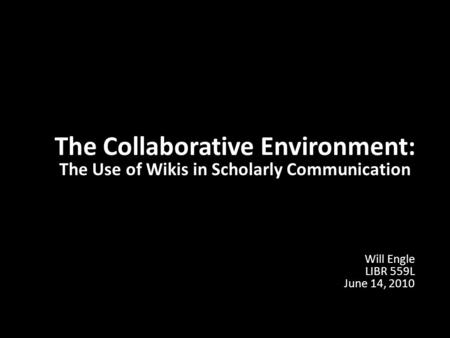Will Engle LIBR 559L June 14, 2010 The Collaborative Environment: The Use of Wikis in Scholarly Communication.