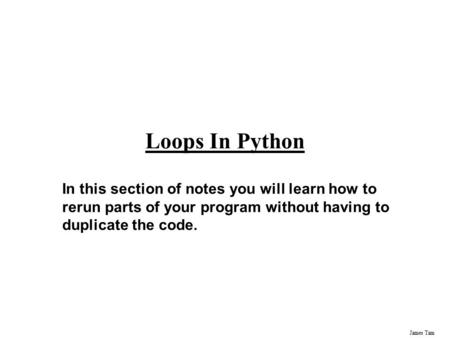 James Tam Loops In Python In this section of notes you will learn how to rerun parts of your program without having to duplicate the code.
