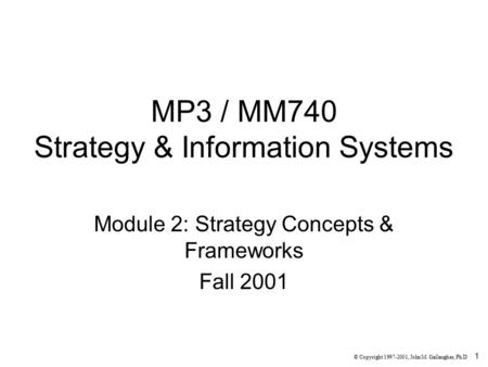 1 MP3 / MM740 Strategy & Information Systems Module 2: Strategy Concepts & Frameworks Fall 2001 © Copyright 1997-2001, John M. Gallaugher, Ph.D.