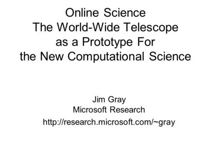 Online Science The World-Wide Telescope as a Prototype For the New Computational Science Jim Gray Microsoft Research