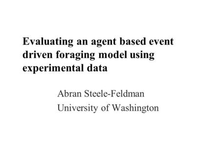 Evaluating an agent based event driven foraging model using experimental data Abran Steele-Feldman University of Washington.