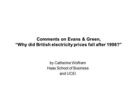 Comments on Evans & Green, “Why did British electricity prices fall after 1998?” by Catherine Wolfram Haas School of Business and UCEI.