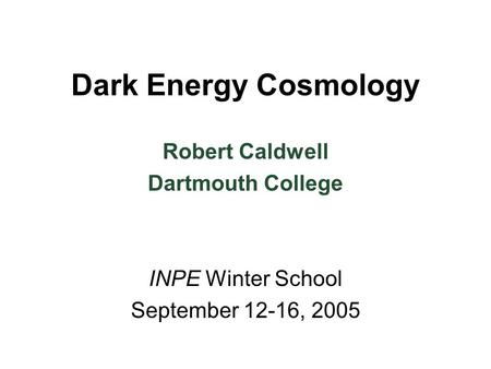 Dark Energy Cosmology INPE Winter School September 12-16, 2005 Robert Caldwell Dartmouth College.