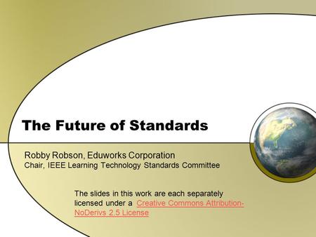 The Future of Standards Robby Robson, Eduworks Corporation Chair, IEEE Learning Technology Standards Committee The slides in this work are each separately.