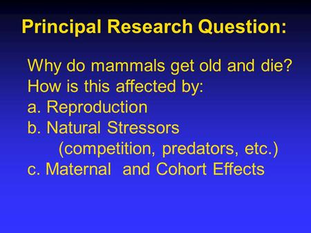 Principal Research Question: Why do mammals get old and die? How is this affected by: a. Reproduction b. Natural Stressors (competition, predators, etc.)