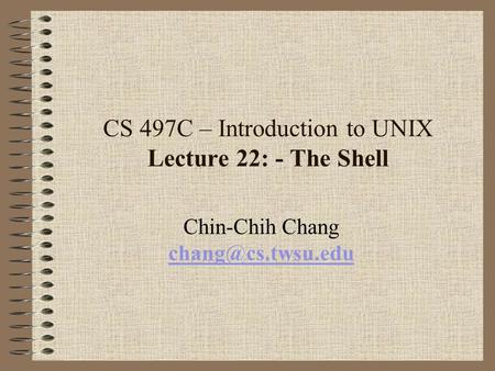 CS 497C – Introduction to UNIX Lecture 22: - The Shell Chin-Chih Chang