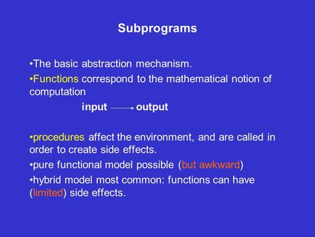Subprograms The basic abstraction mechanism. Functions correspond to the mathematical notion of computation input output procedures affect the environment,