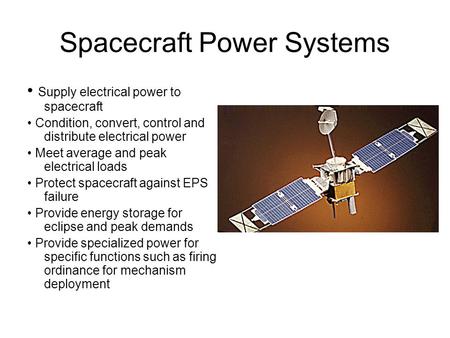 Spacecraft Power Systems Supply electrical power to spacecraft Condition, convert, control and distribute electrical power Meet average and peak electrical.