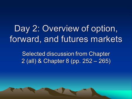 Day 2: Overview of option, forward, and futures markets Selected discussion from Chapter 2 (all) & Chapter 8 (pp. 252 – 265)