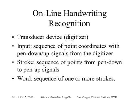 March 15-17, 2002Work with student Jong Oh Davi Geiger, Courant Institute, NYU On-Line Handwriting Recognition Transducer device (digitizer) Input: sequence.