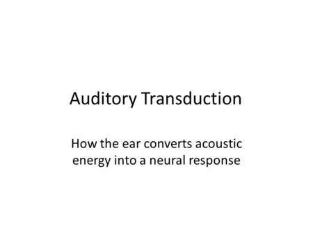 Auditory Transduction How the ear converts acoustic energy into a neural response.