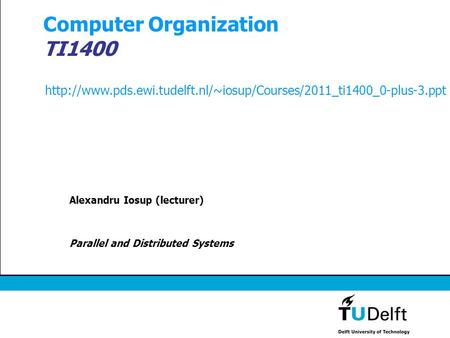 Computer Organization TI1400 Alexandru Iosup (lecturer) Parallel and Distributed Systems