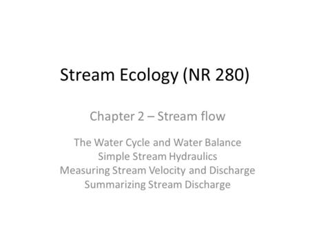 Stream Ecology (NR 280) Chapter 2 – Stream flow The Water Cycle and Water Balance Simple Stream Hydraulics Measuring Stream Velocity and Discharge Summarizing.