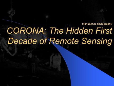 Clandestine Cartography CORONA: The Hidden First Decade of Remote Sensing Clandestine Cartography CORONA: The Hidden First Decade of Remote Sensing.